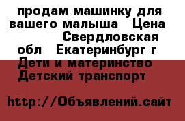 продам машинку для вашего малыша › Цена ­ 1 200 - Свердловская обл., Екатеринбург г. Дети и материнство » Детский транспорт   